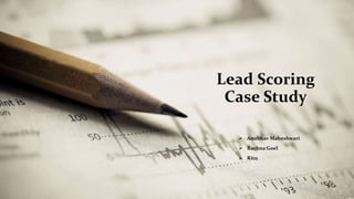 Lead Scoring
Case Study
 Anubhav Maheshwari
 Rachna Goel
 Ritu
 