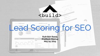 Lead Scoring for SEO
Ruth Burr Reedy
iPullRank Meetup
May 29, 2019
 
