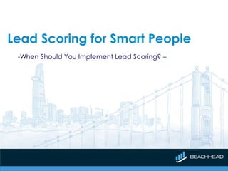 Lead Scoring for Smart People
-When Should You Implement Lead Scoring? –
 