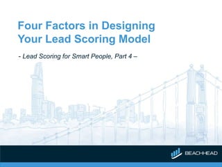Four Factors in Designing
Your Lead Scoring Model
- Lead Scoring for Smart People, Part 4 –
 