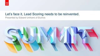 © 2019 Adobe. All Rights Reserved. Adobe Confidential.
Let’s face it, Lead Scoring needs to be reinvented.
Presented by Edward Unthank of Etumos
 