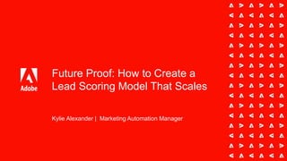 Future Proof: How to Create a
Lead Scoring Model That Scales
Kylie Alexander | Marketing Automation Manager
 