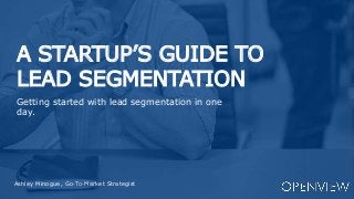 A STARTUP’S GUIDE TO
LEAD SEGMENTATION
Ashley Minogue, Go-To-Market Strategist
Getting started with lead segmentation in one
day.
 