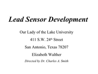Lead Sensor Development Our Lady of the Lake University 411 S.W. 24 th  Street San Antonio, Texas 78207 Elizabeth Walther Directed by Dr. Charles A. Smith 