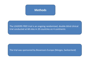 Methods
The LEADERS FREE trial is an ongoing randomized, double-blind clinical
trial conducted at 68 sites in 20 countries on 4 continents
The trial was sponsored by Biosensors Europe (Morges, Switzerland)
 
