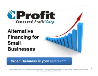 Alternative
Financing for
Small
Businesses

   When Business is your Interest™
                         Interest
                                                                                                                                                              1
©2009 Compound Profit Corp. Proprietary and confidential material. Unauthorized distribution prohibited. All rights reserved. “Compound Profit” and related
                                                  marks are the property of Compound Profit Corp.
 