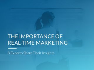 THE IMPORTANCE OF
REAL-TIME MARKETING
8 Experts Share Their Insights
 