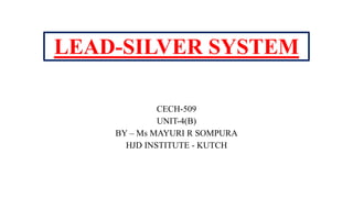 LEAD-SILVER SYSTEM
CECH-509
UNIT-4(B)
BY – Ms MAYURI R SOMPURA
HJD INSTITUTE - KUTCH
 