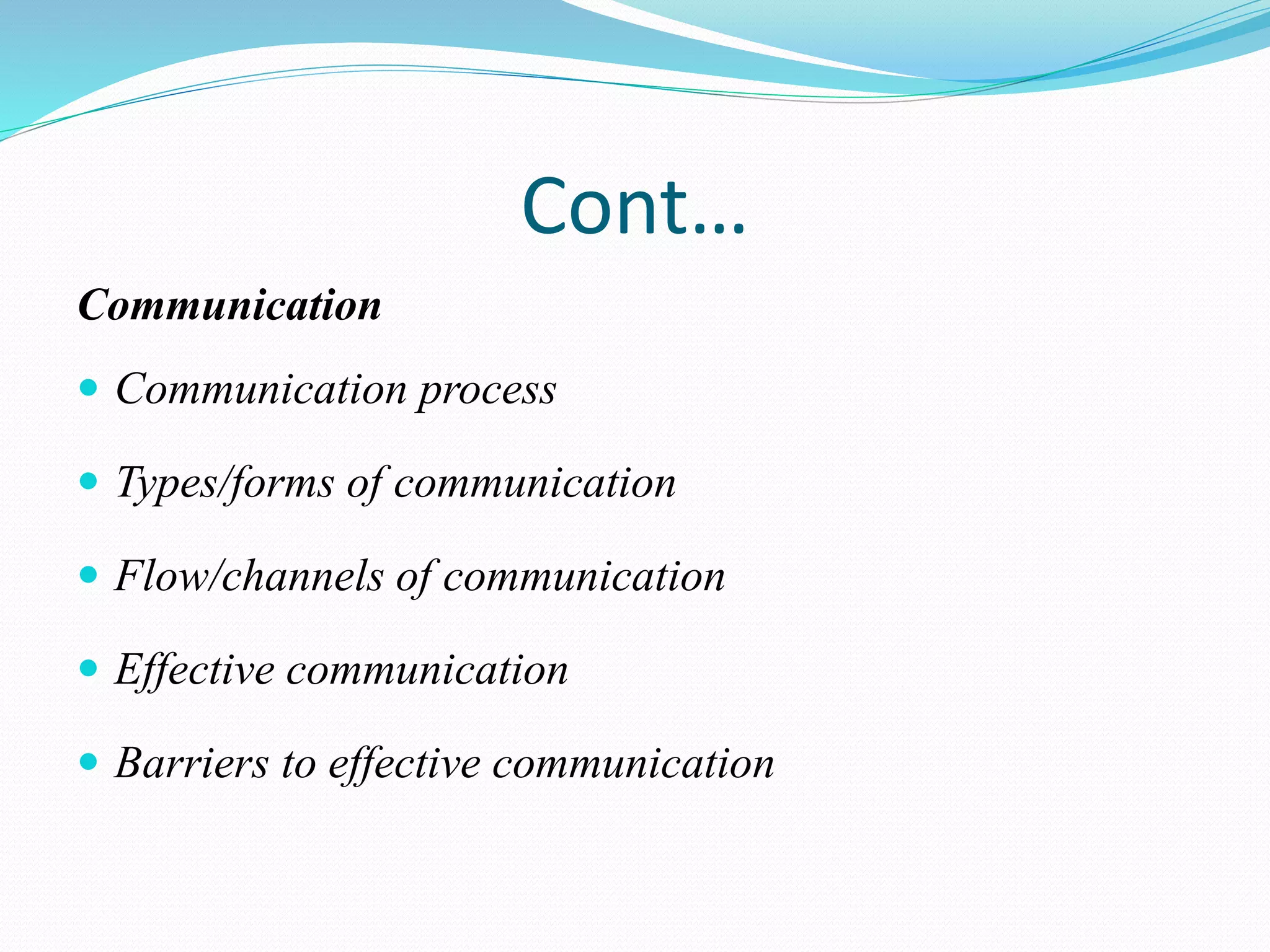 Cont…
Communication
 Communication process
 Types/forms of communication
 Flow/channels of communication
 Effective communication
 Barriers to effective communication
 