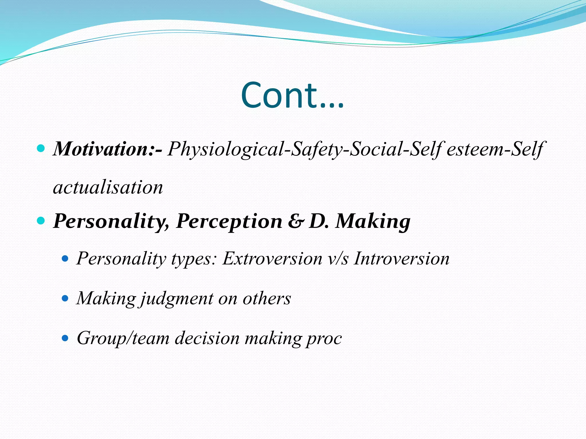 Cont…
 Motivation:- Physiological-Safety-Social-Self esteem-Self
actualisation
 Personality, Perception & D. Making
 Personality types: Extroversion v/s Introversion
 Making judgment on others
 Group/team decision making proc
 