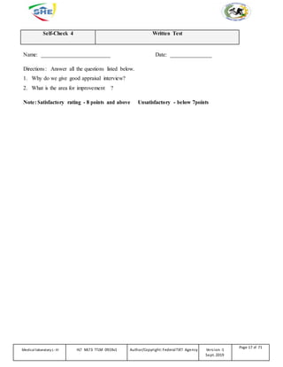 Self-Check 4 Written Test
Name: _________________________ Date: _______________
Directions: Answer all the questions listed below.
1. Why do we give good appraisal interview?
2. What is the area for improvement ?
Note: Satisfactory rating - 8 points and above Unsatisfactory - below 7points
Medicallaboratory L-III HLT MLT3 TTLM 0919v1 Author/Copyright: FederalTVET Agency Version -1
Sept. 2019
Page 17 of 71
 