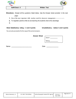 Self-Check -2 Written Test
Directions: Answer all the questions listed below. Use the Answer sheet provided in the next
page:
1. One of the most important skills teachers need for classroom management-----------------
2. To negotiate parents while we are teaching the students what is the advantage
3.
Note: Satisfactory rating – 3 and 4 points Unsatisfactory - below 3 and 4 points
You can ask youteacherforthe copy of the correctanswers.
Answer Sheet
Score = ___________
Rating:____________
Name: _________________________ Date: _______________
Medicallaboratory L-III HLT MLT3 TTLM 0919v1 Author/Copyright: FederalTVET Agency Version -1
Sept. 2019
Page 54 of 71
 