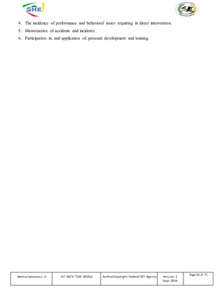 4. The incidence of performance and behavioral issues requiring in direct intervention.
5. Minimization of accidents and incidents.
6. Participation in, and application of, personal development and training.
Medicallaboratory L-III HLT MLT3 TTLM 0919v1 Author/Copyright: FederalTVET Agency Version -1
Sept. 2019
Page 61 of 71
 