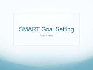 SMART Goal Setting
      Ryan Stefani
 