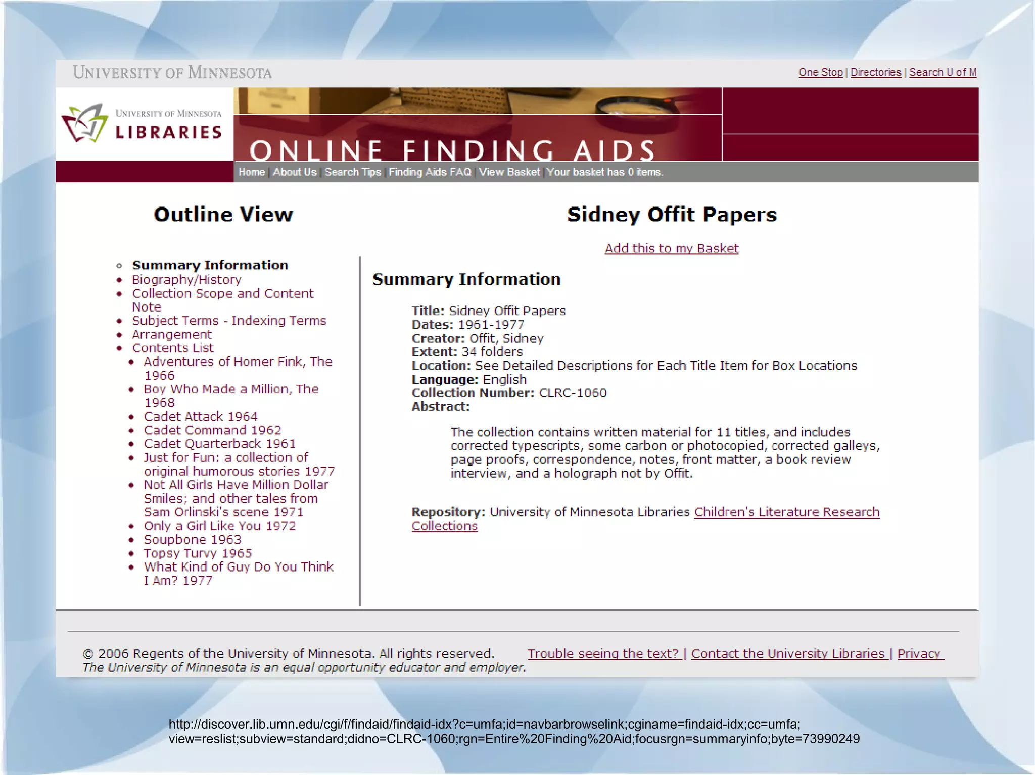 http://discover.lib.umn.edu/cgi/f/findaid/findaid-idx?c=umfa;id=navbarbrowselink;cginame=findaid-idx;cc=umfa;
view=reslist;subview=standard;didno=CLRC-1060;rgn=Entire%20Finding%20Aid;focusrgn=summaryinfo;byte=73990249
 