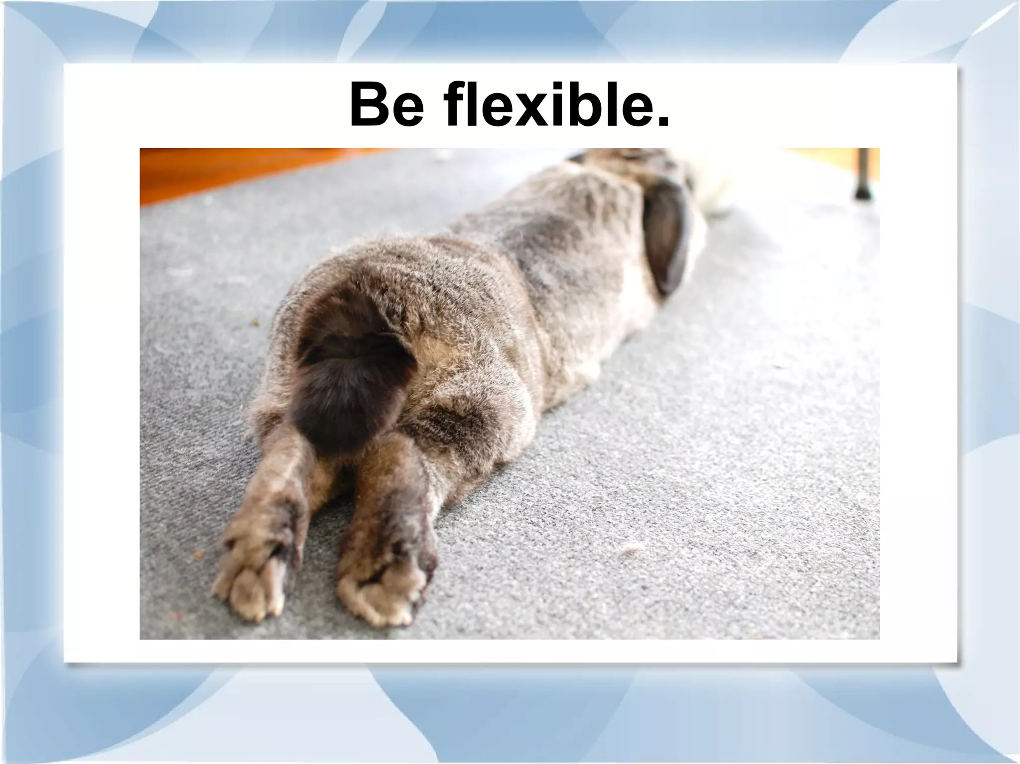 Be flexible.
 