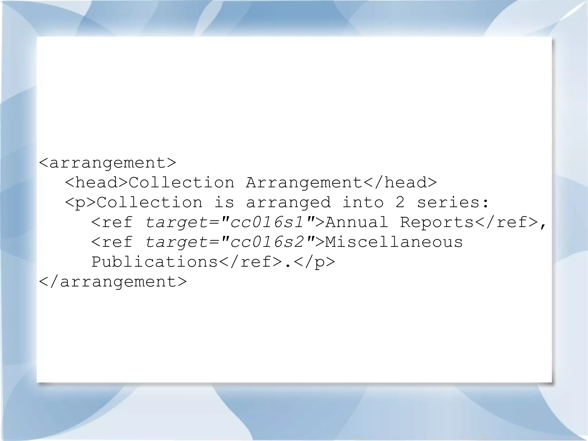 <arrangement>
  <head>Collection Arrangement</head>
  <p>Collection is arranged into 2 series:
     <ref target="cc016s1">Annual Reports</ref>,
     <ref target="cc016s2">Miscellaneous
     Publications</ref>.</p>
</arrangement>
 