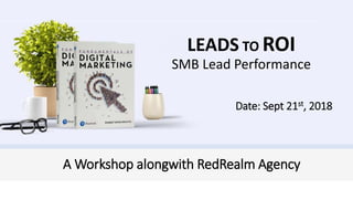 s
LEADS TO ROI
SMB Lead Performance
A Workshop alongwith RedRealm Agency
Date: Sept 21st, 2018
 