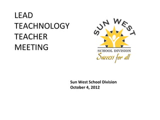 LEAD
TEACHNOLOGY
TEACHER
MEETING


              Sun West School Division
              October 4, 2012
 
