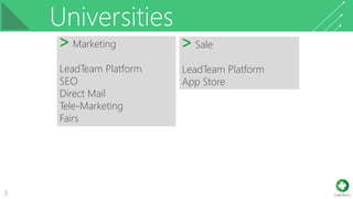 Universities
5
˃ Marketing
LeadTeam Platform
SEO
Direct Mail
Tele-Marketing
Fairs
˃ Sale
LeadTeam Platform
App Store
 