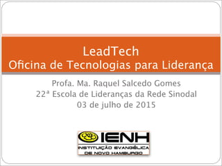 Profa. Ma. Raquel Salcedo Gomes
22ª Escola de Lideranças da Rede Sinodal
03 de julho de 2015
LeadTech
Oﬁcina de Tecnologias para Liderança
 