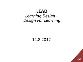 LEAD
 Learning Design –
Design For Learning



    14.8.2012



                      LEAD
 