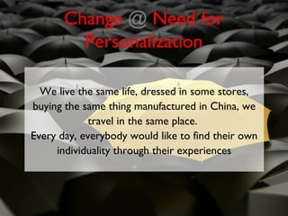 Change @ Need for
         Personalization

  We live the same life, dressed in some stores,
buying the same thing manufactured in China, we
             travel in the same place.
Every day, everybody would like to find their own
     individuality through their experiences
 