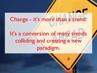 Change - it's more than a trend.

It's a conversion of many trends
   colliding and creating a new
             paradigm.
 