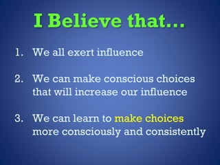 I Believe that…
1. We all exert influence
2. We can make conscious choices
that will increase our influence
3. We can lear...