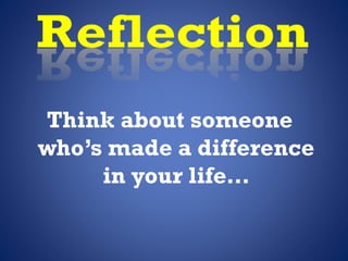 Think about someone
who’s made a difference
in your life…
 