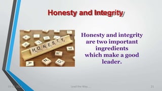 Honesty and Integrity
Honesty and integrity
are two important
ingredients
which make a good
leader.
03-02-2021 Lead the Way..... 21
 