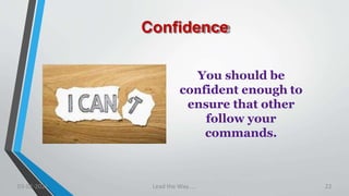 Confidence
You should be
confident enough to
ensure that other
follow your
commands.
03-02-2021 Lead the Way..... 22
 