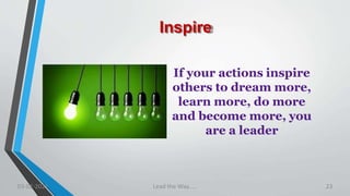 Inspire
If your actions inspire
others to dream more,
learn more, do more
and become more, you
are a leader
03-02-2021 Lead the Way..... 23
 