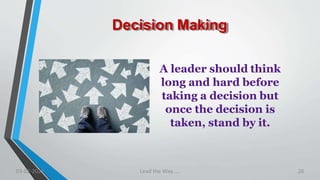 Decision Making
A leader should think
long and hard before
taking a decision but
once the decision is
taken, stand by it.
03-02-2021 Lead the Way..... 26
 