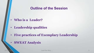 Outline of the Session
• Who is a Leader?
• Leadership qualities
• Five practices of Exemplary Leadership
• SWEAT Analysis
03-02-2021 Lead the Way..... 3
 