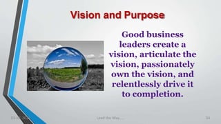 Vision and Purpose
Good business
leaders create a
vision, articulate the
vision, passionately
own the vision, and
relentlessly drive it
to completion.
03-02-2021 Lead the Way..... 34
 