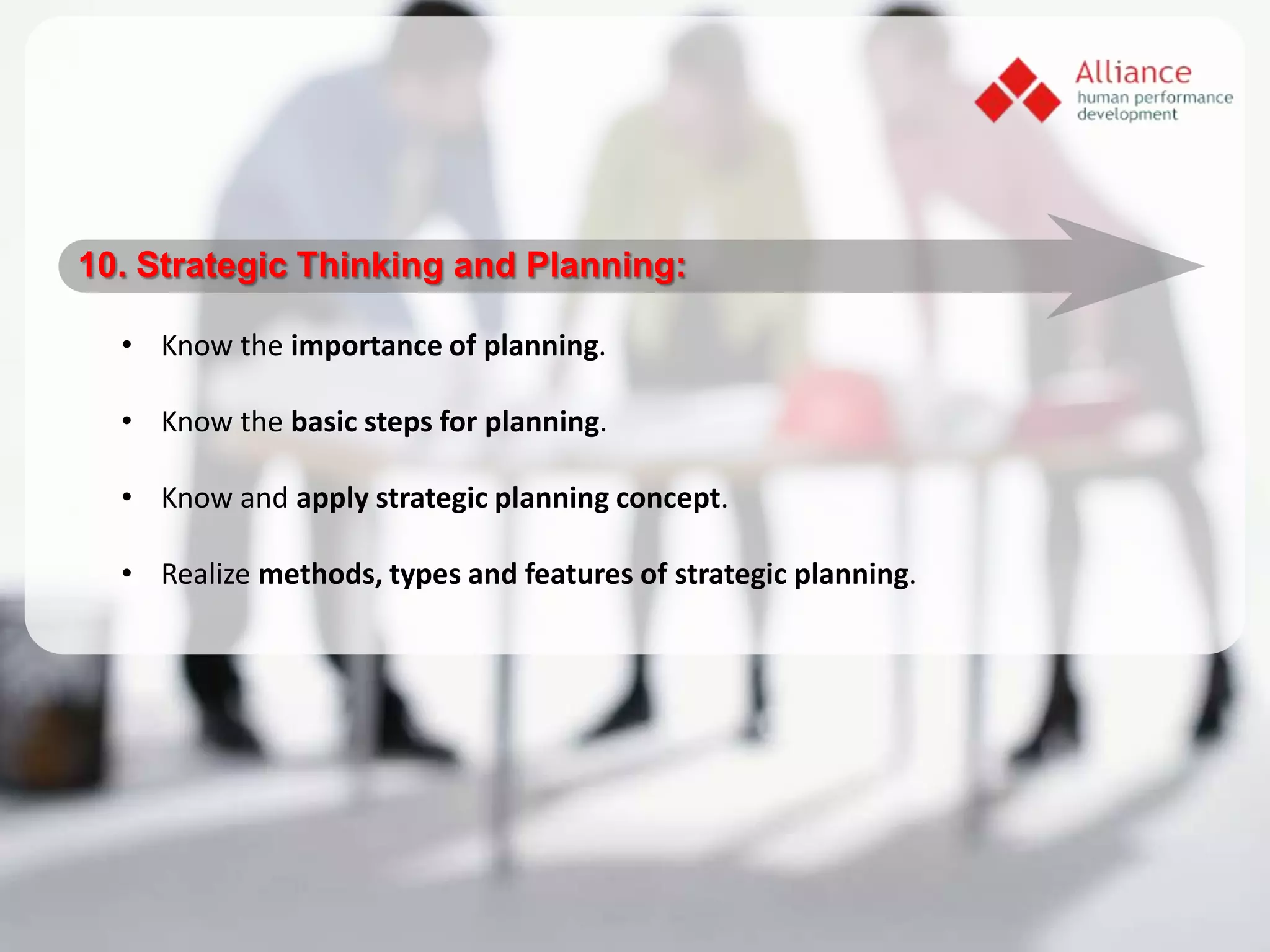 10. Strategic Thinking and Planning:

  • Know the importance of planning.

  • Know the basic steps for planning.

  • Know and apply strategic planning concept.

  • Realize methods, types and features of strategic planning.
 