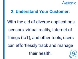 With the aid of diverse applications,
sensors, virtual reality, Internet of
Things (IoT), and other tools, users
can effortlessly track and manage
their health.
2. Understand Your Customer:
 