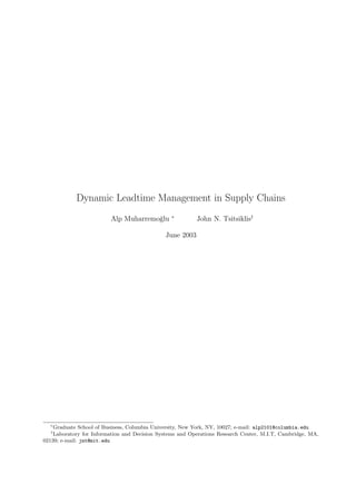 Dynamic Leadtime Management in Supply Chains
                                                ∗
                         Alp Muharremo˘lu
                                      g                   John N. Tsitsiklis†

                                              June 2003




  ∗
    Graduate School of Business, Columbia University, New York, NY, 10027; e-mail: alp2101@columbia.edu
  †
    Laboratory for Information and Decision Systems and Operations Research Center, M.I.T, Cambridge, MA,
02139; e-mail: jnt@mit.edu
 