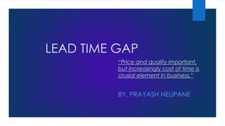 LEAD TIME GAP
BY, PRAYASH NEUPANE
“Price and quality important,
but increasingly cost of time is
crusial element in business.”
 