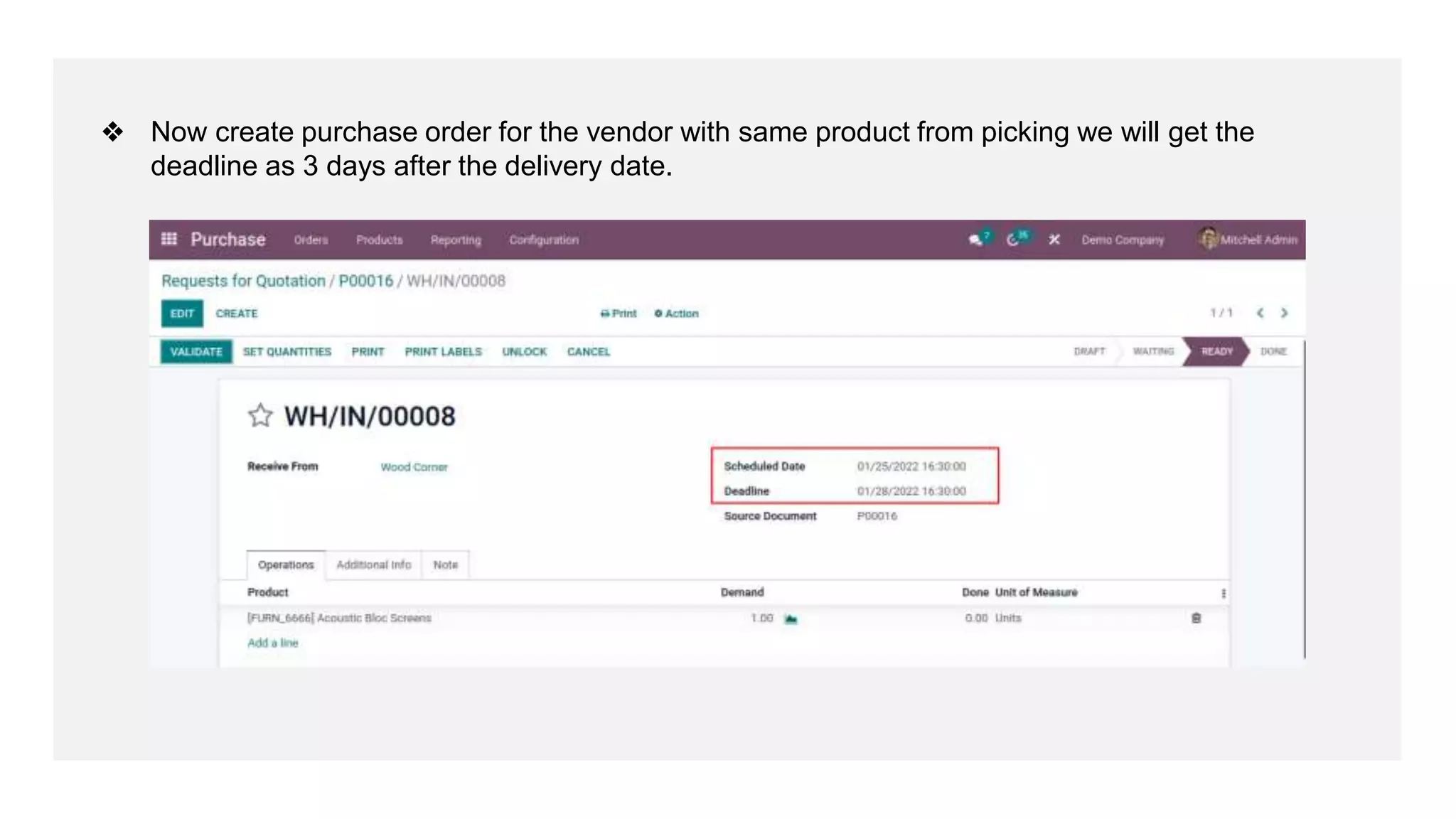 ❖ Now create purchase order for the vendor with same product from picking we will get the
deadline as 3 days after the delivery date.
 