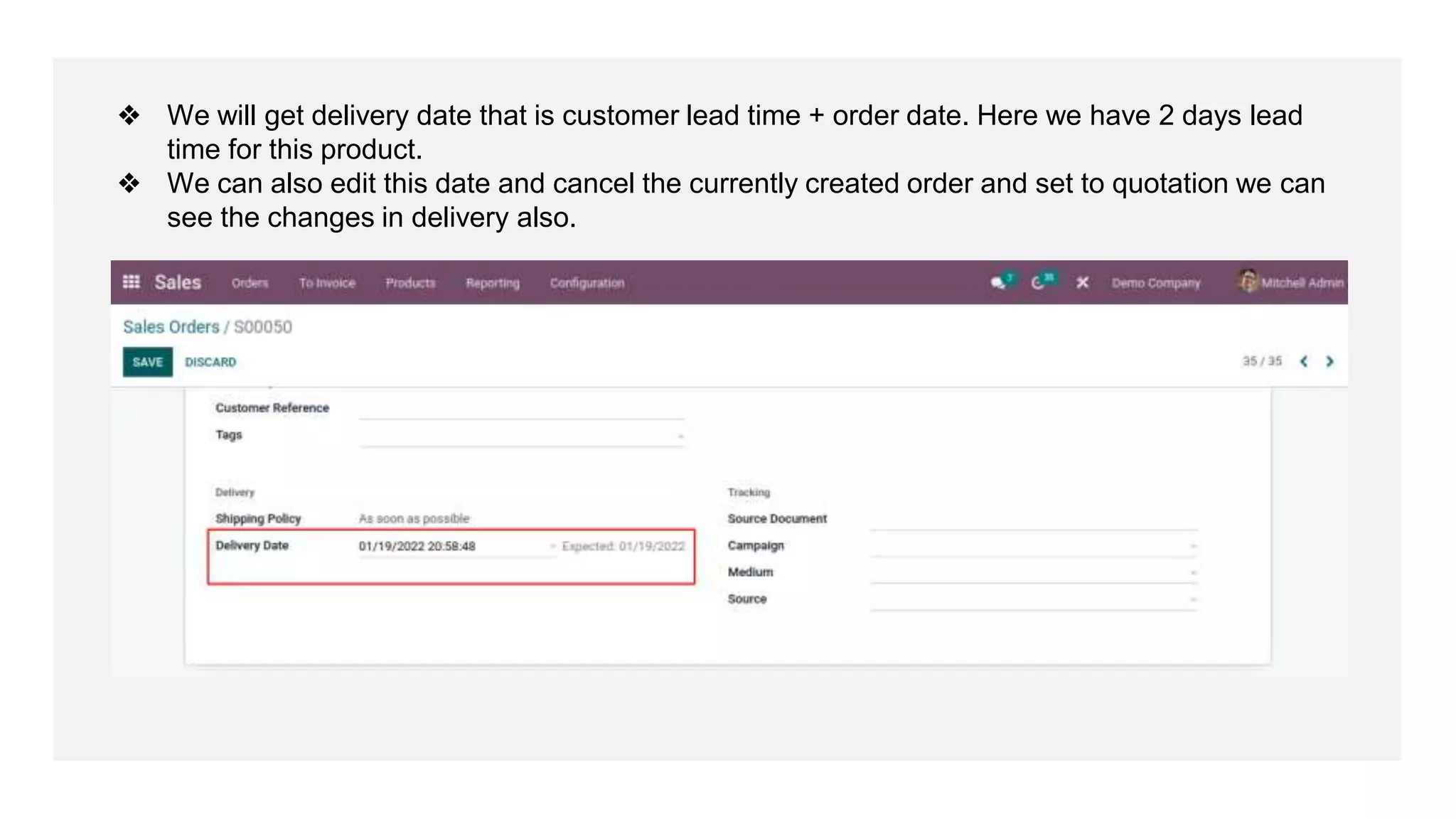 ❖ We will get delivery date that is customer lead time + order date. Here we have 2 days lead
time for this product.
❖ We can also edit this date and cancel the currently created order and set to quotation we can
see the changes in delivery also.
 