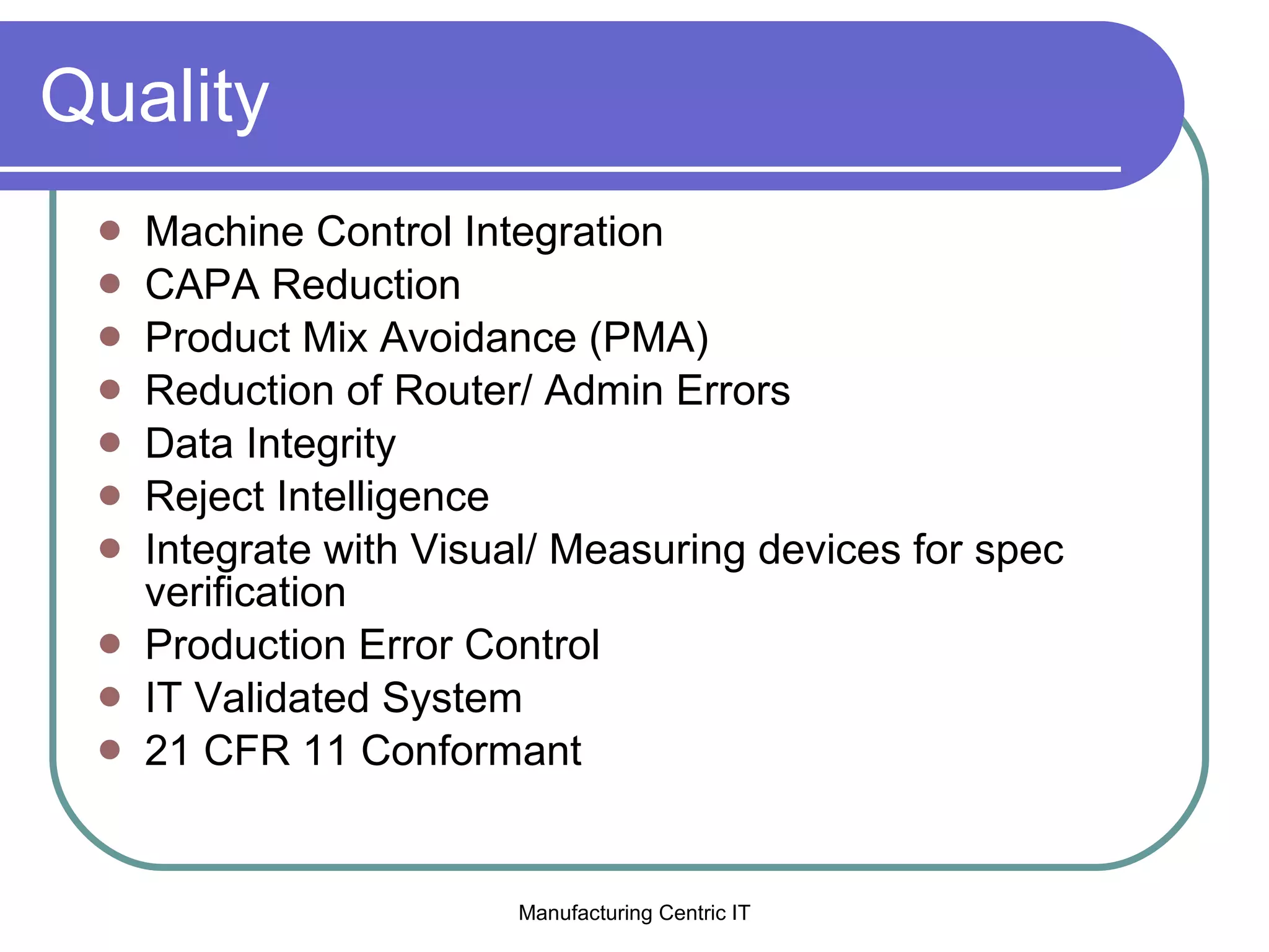 Quality Machine Control Integration CAPA Reduction Product Mix Avoidance (PMA) Reduction of Router/ Admin Errors Data Integrity Reject Intelligence Integrate with Visual/ Measuring devices for spec verification Production Error Control  IT Validated System 21 CFR 11 Conformant 