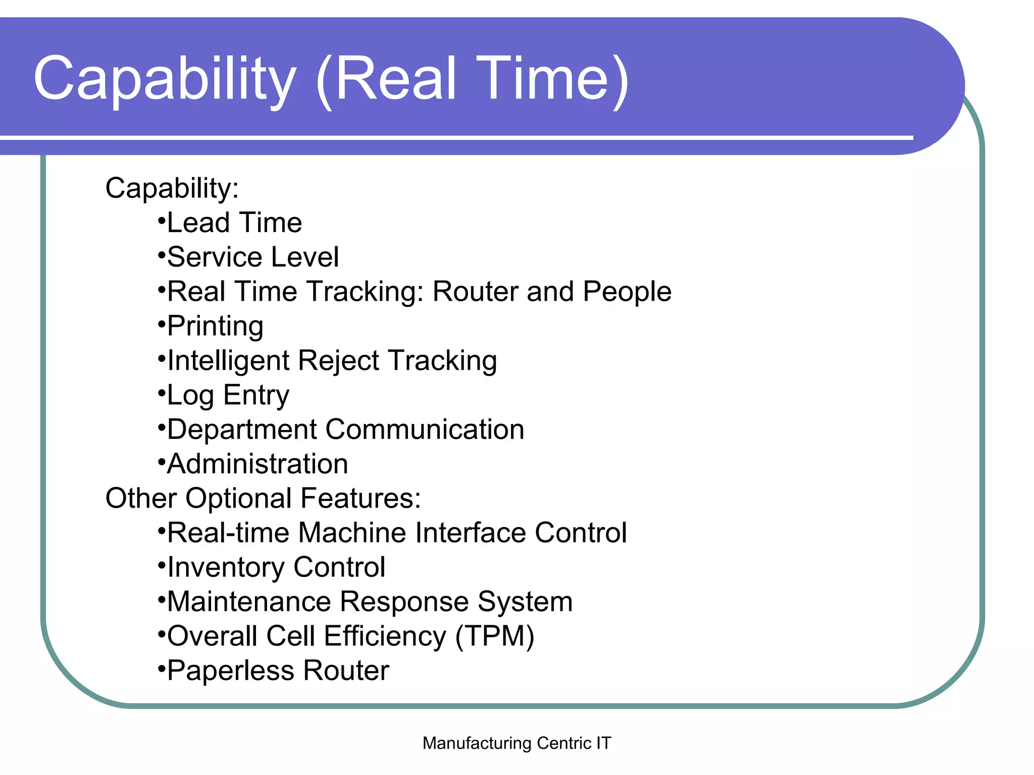 Capability (Real Time) Capability: Lead Time Service Level Real Time Tracking: Router and People Printing Intelligent Reject Tracking Log Entry Department Communication Administration Other Optional Features: Real-time Machine Interface Control Inventory Control Maintenance Response System Overall Cell Efficiency (TPM) Paperless Router 