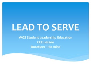 LEAD TO SERVE
WGS Student Leadership Education
CCE Lesson
Duration: ~ 60 mins
 