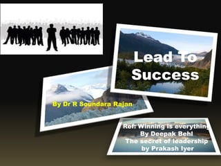 Lead To
Success
Ref: Winning is everything
By Deepak Behl
The secret of leadership
by Prakash Iyer
By Dr R Soundara Rajan
Ordinary People doing
extra Ordinary activities
and producing amazing
results are known as
leaders
 