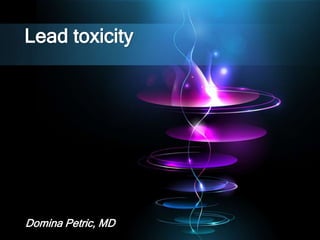 Lead toxicity
Domina Petric, MD
 