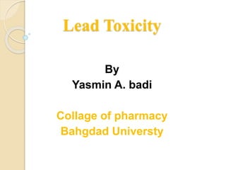Lead Toxicity
By
Yasmin A. badi
Collage of pharmacy
Bahgdad Universty
 