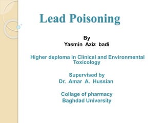 Lead Poisoning
By
Yasmin Aziz badi
Higher deploma in Clinical and Environmental
Toxicology
Supervised by
Dr. Amar A. Hussian
Collage of pharmacy
Baghdad University
 