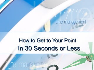How to Get to Your Point In 30 Seconds or Less 